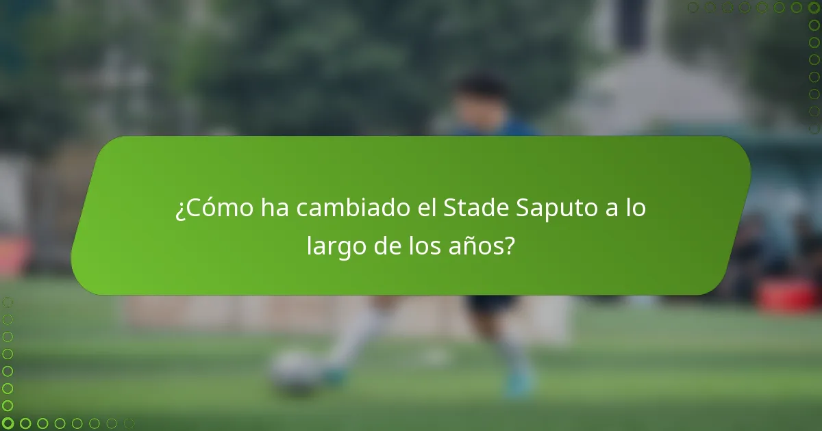 ¿Cómo ha cambiado el Stade Saputo a lo largo de los años?