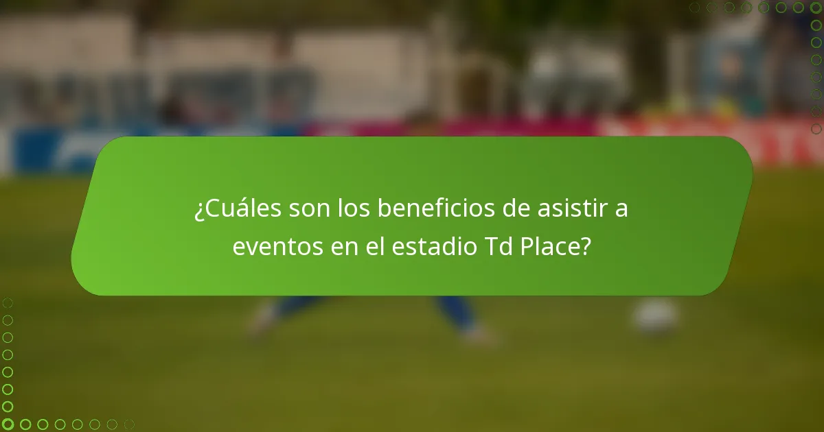 ¿Cuáles son los beneficios de asistir a eventos en el estadio Td Place?