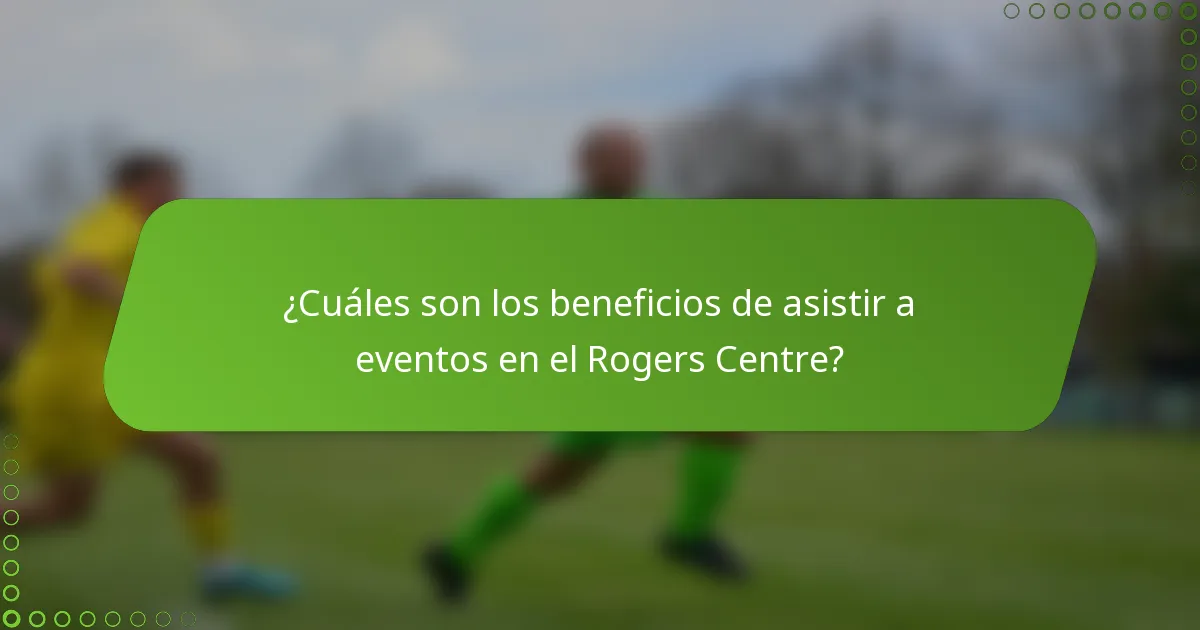 ¿Cuáles son los beneficios de asistir a eventos en el Rogers Centre?