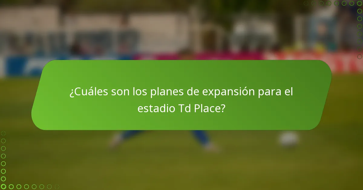 ¿Cuáles son los planes de expansión para el estadio Td Place?