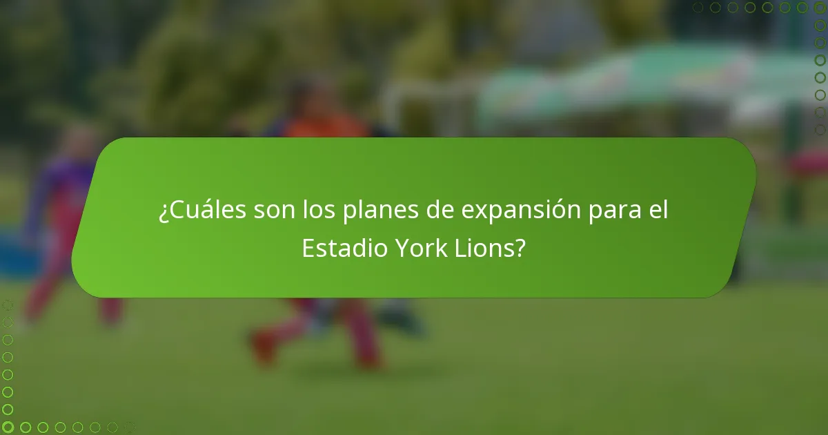 ¿Cuáles son los planes de expansión para el Estadio York Lions?