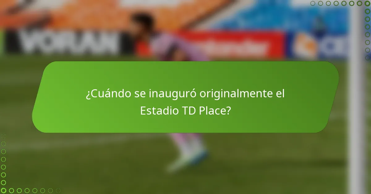 ¿Cuándo se inauguró originalmente el Estadio TD Place?