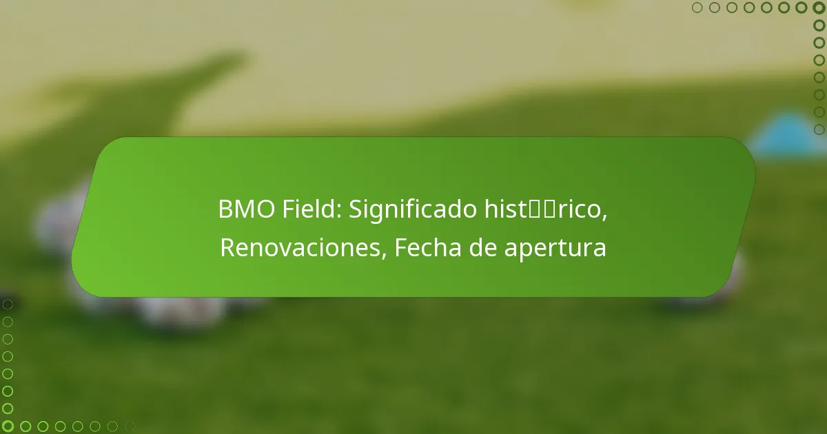 BMO Field: Significado histórico, Renovaciones, Fecha de apertura