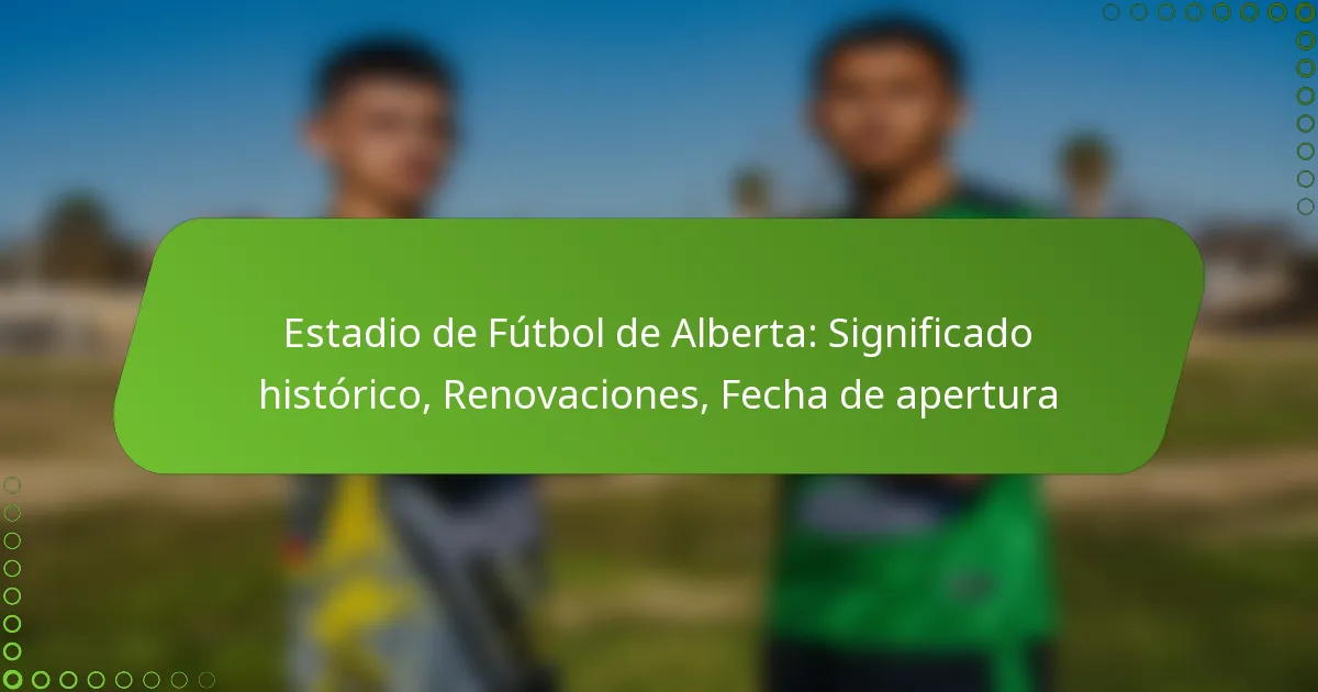 Estadio de Fútbol de Alberta: Significado histórico, Renovaciones, Fecha de apertura