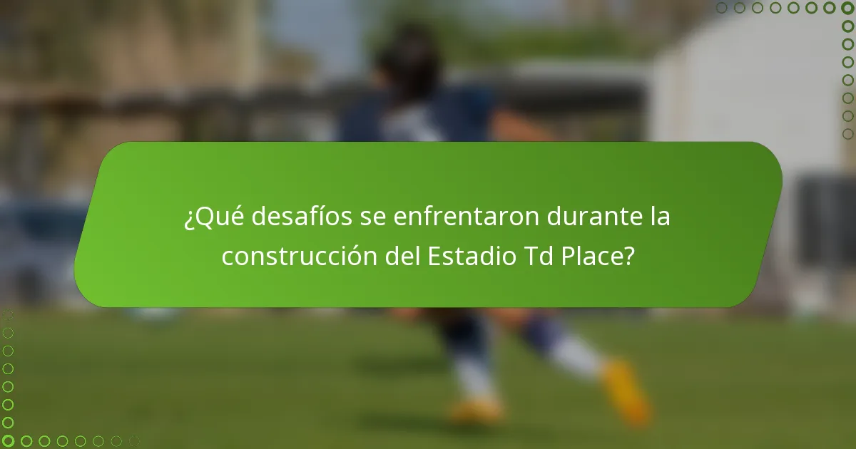¿Qué desafíos se enfrentaron durante la construcción del Estadio Td Place?