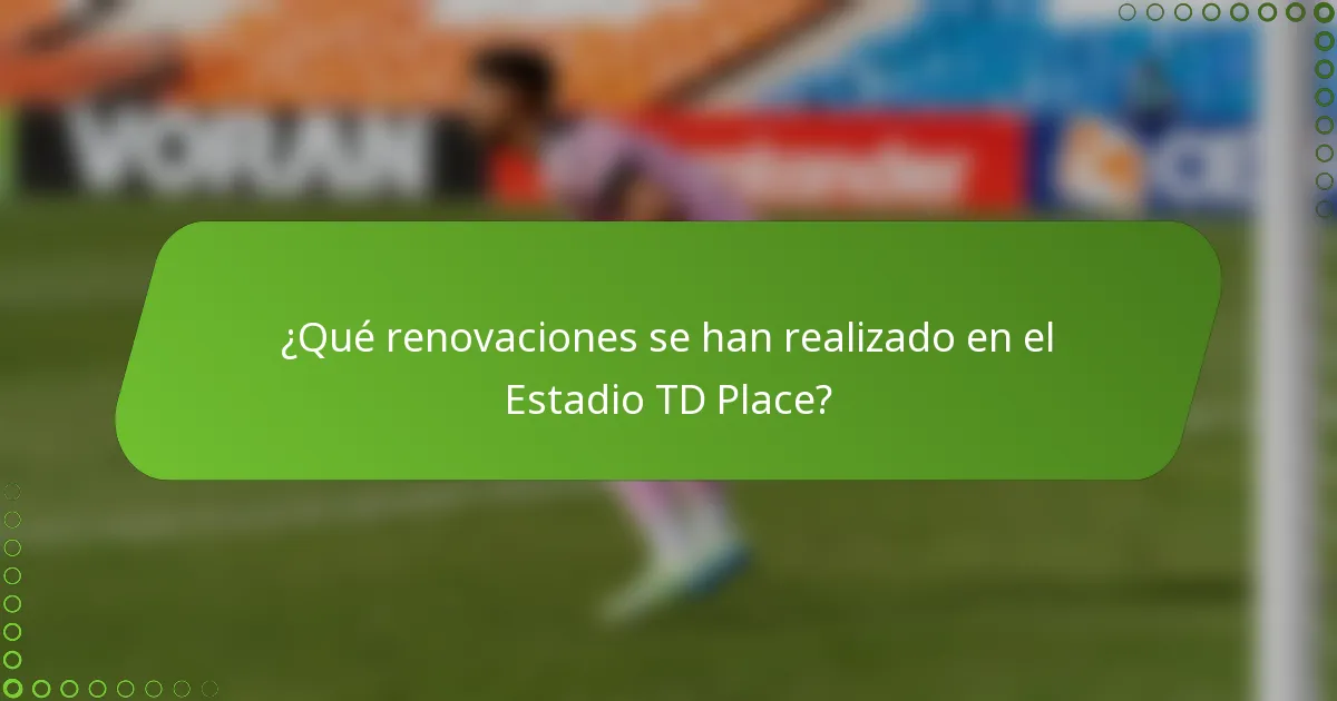 ¿Qué renovaciones se han realizado en el Estadio TD Place?